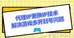 代理IP更换IP技术解决游戏多开封号问题