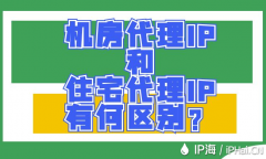 机房代理IP和住宅代理IP有何区别？