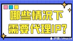 哪些情况下需要代理IP？