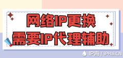 网络IP更换需要IP代理辅助