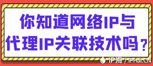 你知道网络IP与代理IP关联技术吗？